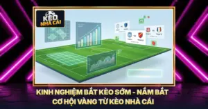 Kinh Nghiệm Bắt Kèo Sớm - Nắm Bắt Cơ Hội Vàng Từ Kèo Nhà Cái