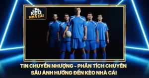 Tin Chuyển Nhượng - Phân Tích Chuyên Sâu Ảnh Hưởng Đến Kèo Nhà Cái