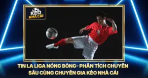 Tin La Liga Nóng Bỏng- Phân Tích Chuyên Sâu Cùng Chuyên Gia Kèo Nhà Cái