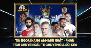 Tin Ngoại Hạng Anh Mới Nhất - Phân Tích Chuyên Sâu Từ Chuyên Gia Soi Kèo