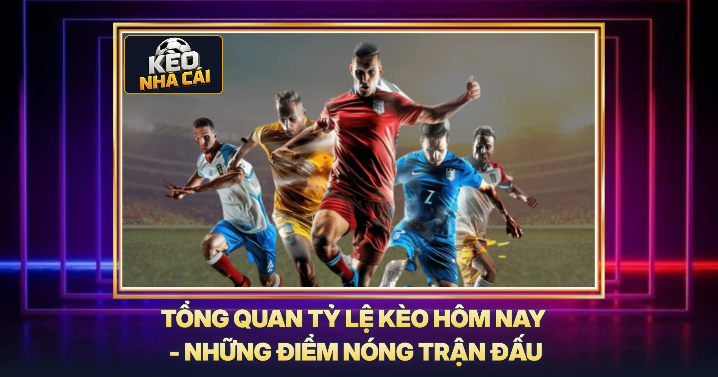 Tổng Quan Tỷ Lệ Kèo Hôm Nay - Những Điểm Nóng Trận Đấu
